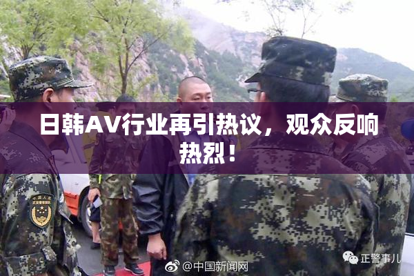 日韩AV行业再引热议，观众反响热烈！