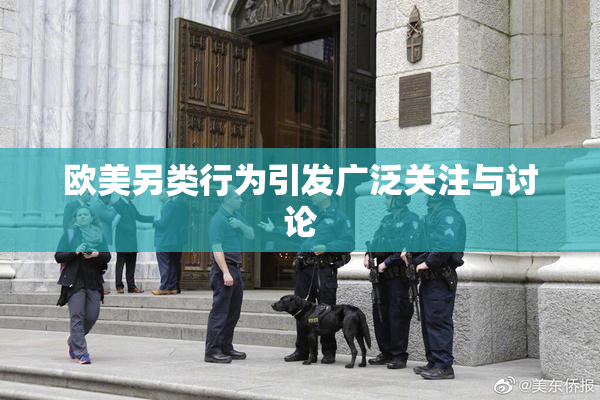 欧美另类行为引发广泛关注与讨论