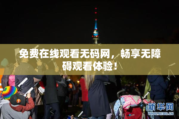 免费在线观看无码网，畅享无障碍观看体验！