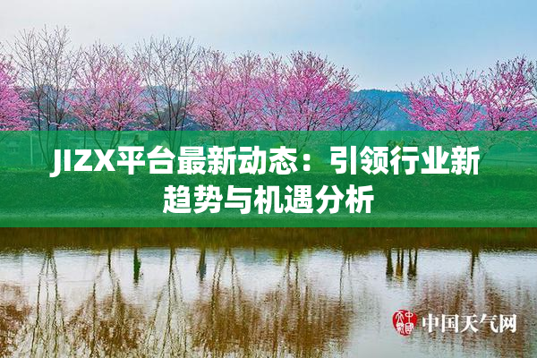 JIZX平台最新动态：引领行业新趋势与机遇分析