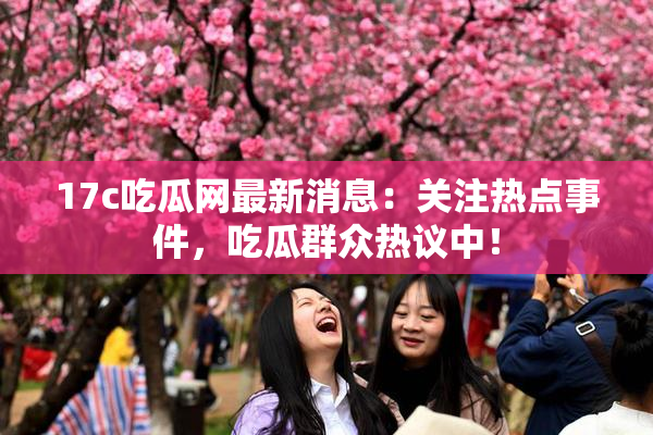 17c吃瓜网最新消息：关注热点事件，吃瓜群众热议中！