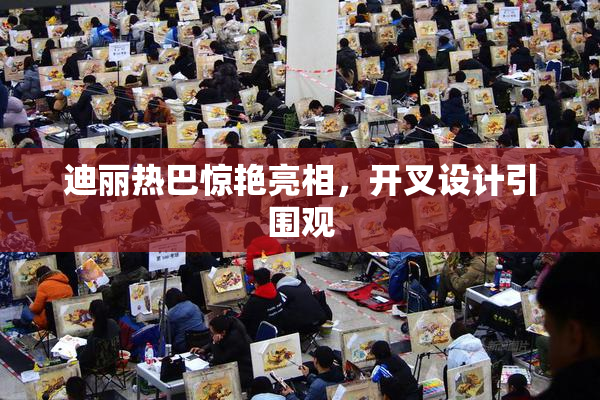 迪丽热巴惊艳亮相，开叉设计引围观