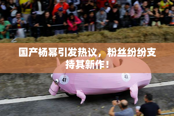 国产杨幂引发热议，粉丝纷纷支持其新作！