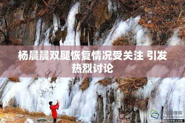 杨晨晨双腿恢复情况受关注 引发热烈讨论