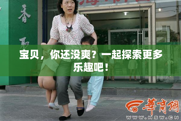 宝贝，你还没爽？一起探索更多乐趣吧！