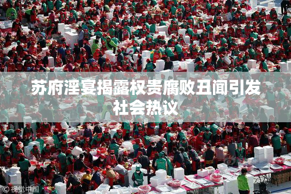 苏府淫宴揭露权贵腐败丑闻引发社会热议