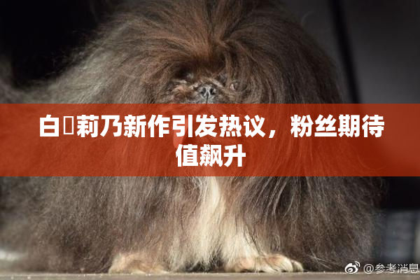 白咲莉乃新作引发热议，粉丝期待值飙升