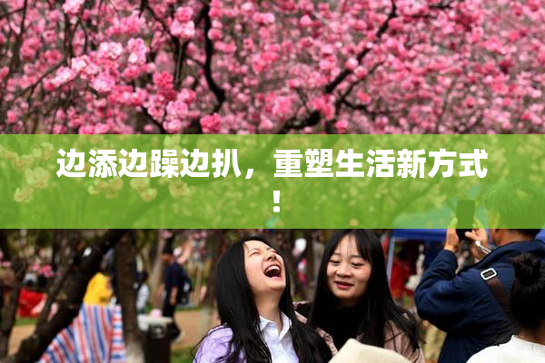 边添边躁边扒，重塑生活新方式！