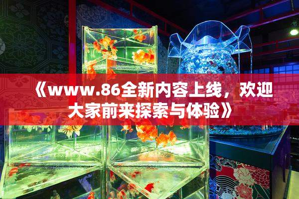 《www.86全新内容上线，欢迎大家前来探索与体验》