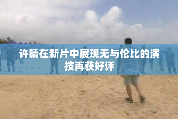 许晴在新片中展现无与伦比的演技再获好评
