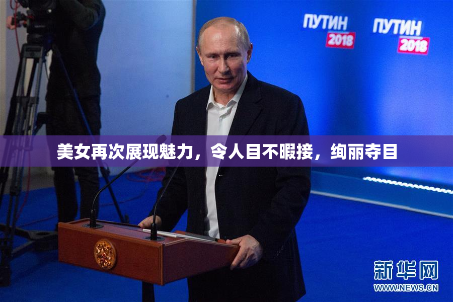 美女再次展现魅力，令人目不暇接，绚丽夺目