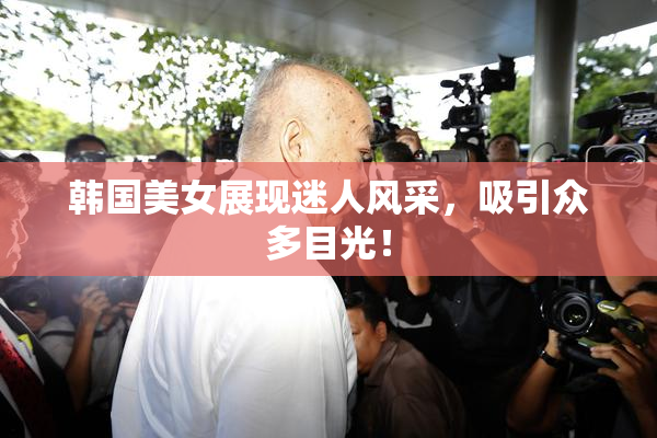 韩国美女展现迷人风采，吸引众多目光！