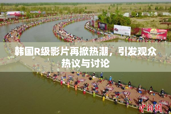 韩国R级影片再掀热潮，引发观众热议与讨论