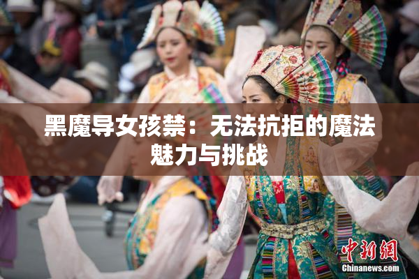 黑魔导女孩禁：无法抗拒的魔法魅力与挑战