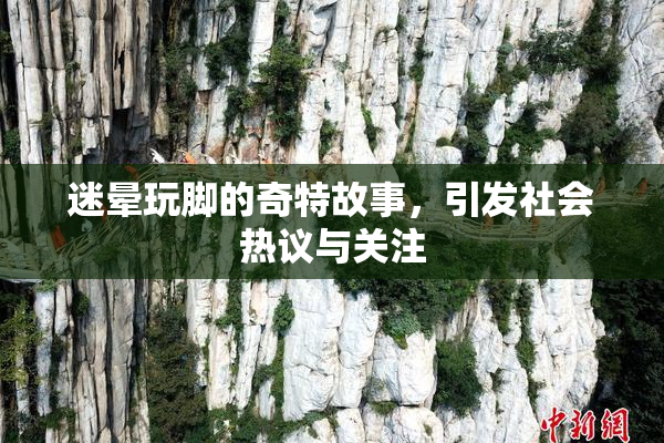 迷晕玩脚的奇特故事，引发社会热议与关注