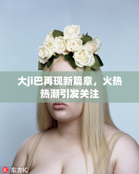 大ji巴再现新篇章，火热热潮引发关注
