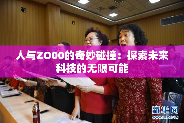 人与ZO00的奇妙碰撞：探索未来科技的无限可能