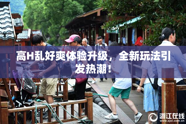 高H乱好爽体验升级，全新玩法引发热潮！