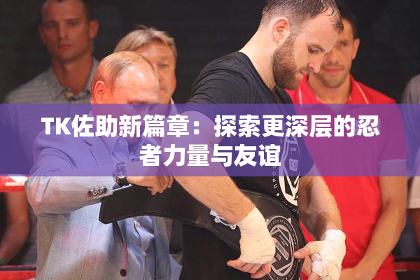 TK佐助新篇章：探索更深层的忍者力量与友谊