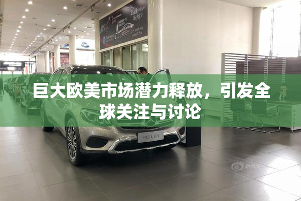 巨大欧美市场潜力释放，引发全球关注与讨论