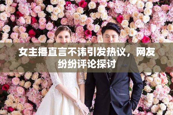 女主播直言不讳引发热议，网友纷纷评论探讨