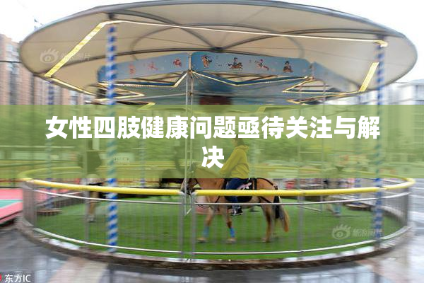 女性四肢健康问题亟待关注与解决