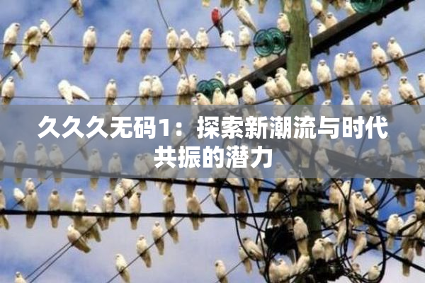 久久久无码1：探索新潮流与时代共振的潜力