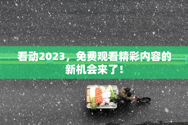 看动2023，免费观看精彩内容的新机会来了！