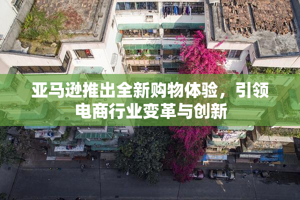 亚马逊推出全新购物体验，引领电商行业变革与创新