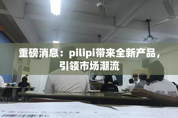 重磅消息：pilipi带来全新产品，引领市场潮流
