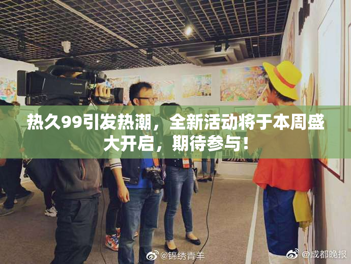 热久99引发热潮，全新活动将于本周盛大开启，期待参与！