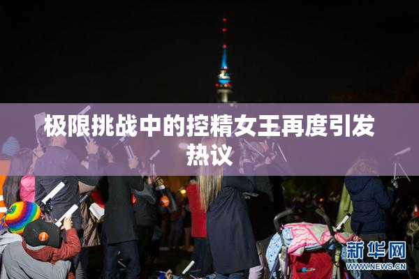 极限挑战中的控精女王再度引发热议