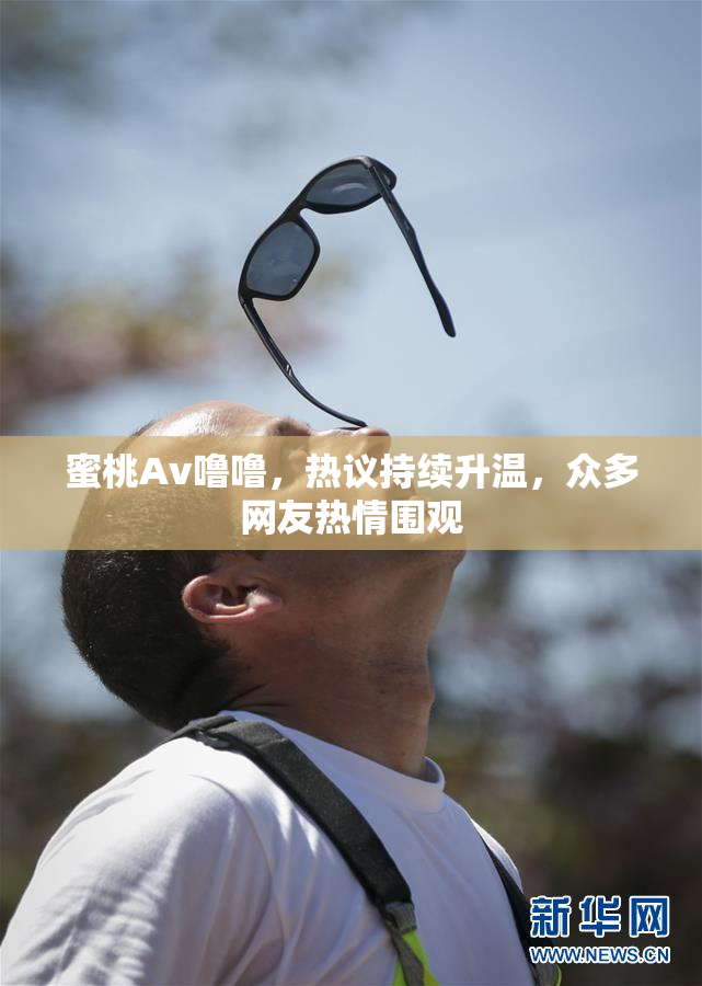 蜜桃Av噜噜，热议持续升温，众多网友热情围观