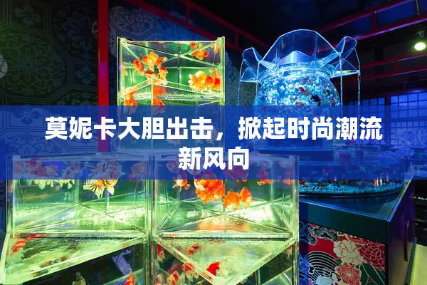 莫妮卡大胆出击，掀起时尚潮流新风向