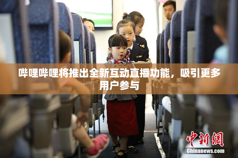 哔哩哔哩将推出全新互动直播功能，吸引更多用户参与