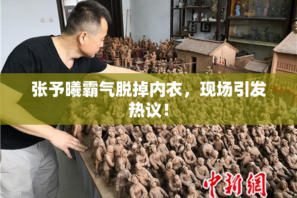 张予曦霸气脱掉内衣，现场引发热议！