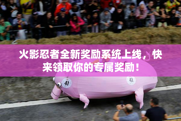 火影忍者全新奖励系统上线，快来领取你的专属奖励！