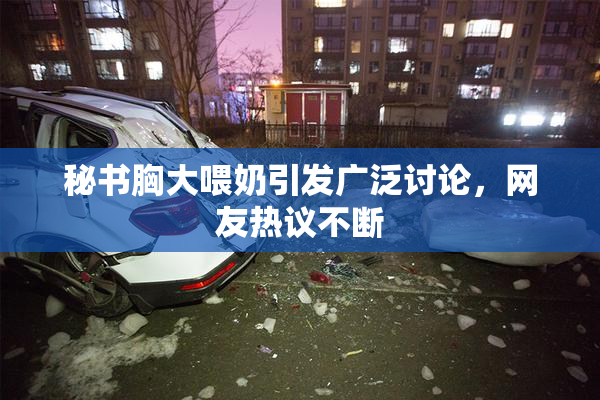 秘书胸大喂奶引发广泛讨论，网友热议不断
