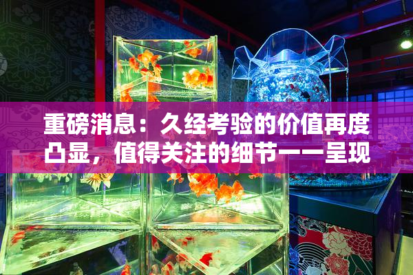 重磅消息：久经考验的价值再度凸显，值得关注的细节一一呈现！