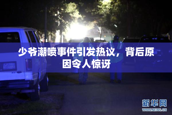 少爷潮喷事件引发热议，背后原因令人惊讶