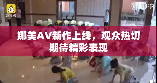 娜美AV新作上线，观众热切期待精彩表现