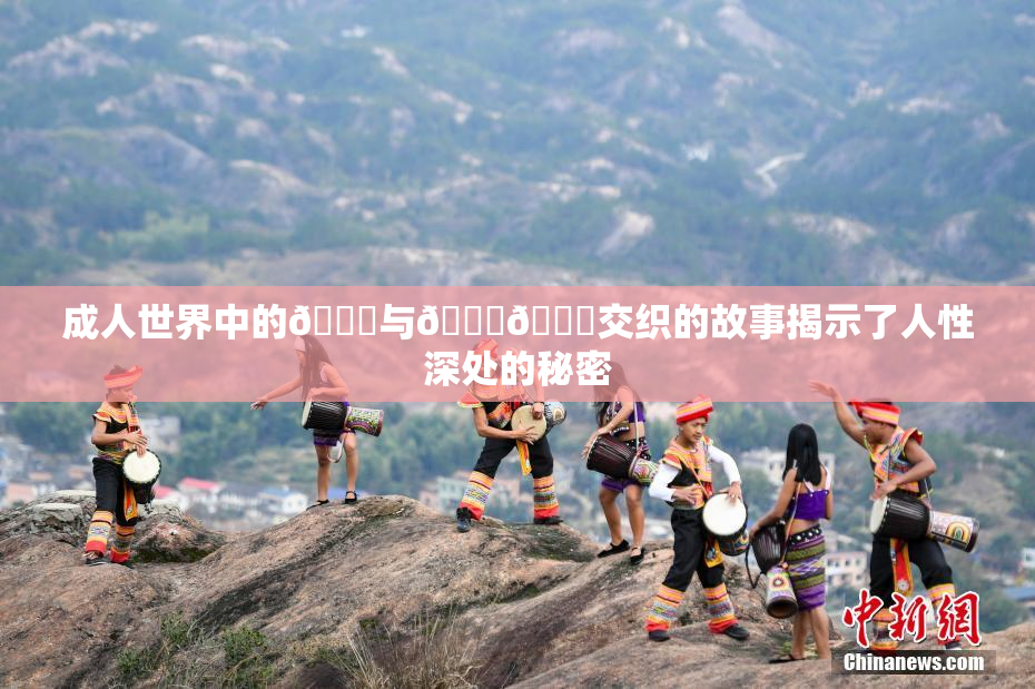 成人世界中的🍆与🍑🔞交织的故事揭示了人性深处的秘密