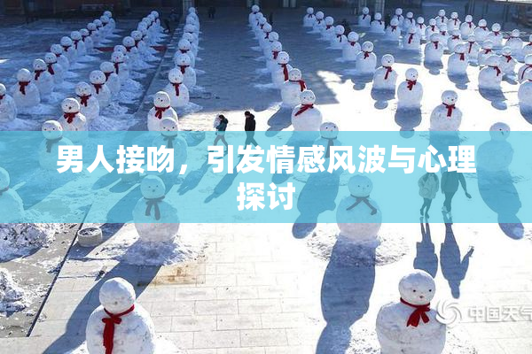 男人接吻，引发情感风波与心理探讨