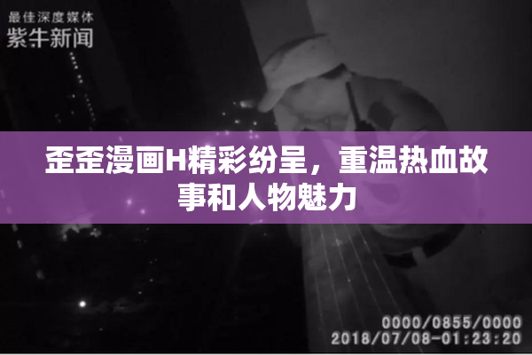 歪歪漫画H精彩纷呈，重温热血故事和人物魅力