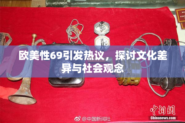 欧美性69引发热议，探讨文化差异与社会观念