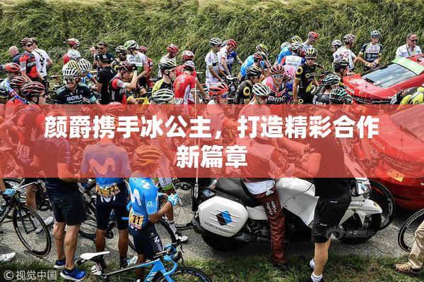 颜爵携手冰公主，打造精彩合作新篇章