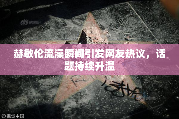赫敏伦流澡瞬间引发网友热议，话题持续升温