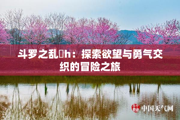斗罗之乱婬h：探索欲望与勇气交织的冒险之旅