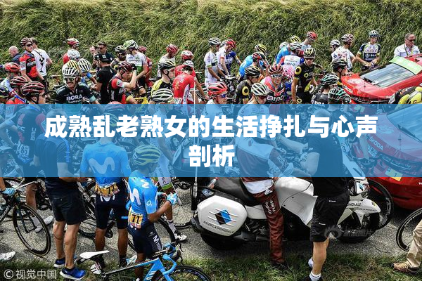 成熟乱老熟女的生活挣扎与心声剖析