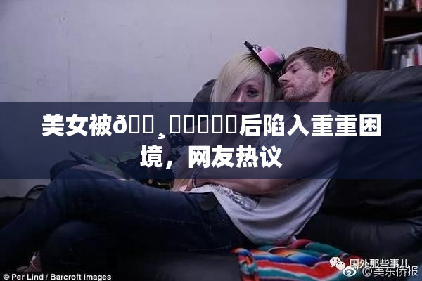 美女被🌸‌❌‌❌‌后陷入重重困境，网友热议